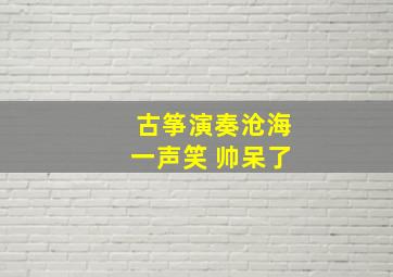 古筝演奏沧海一声笑 帅呆了